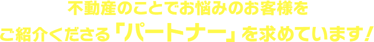 不動産のことでお悩みのお客様をご紹介くださる「パートナー」を求めています！